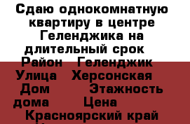 Сдаю однокомнатную квартиру в центре Геленджика на длительный срок  › Район ­ Геленджик › Улица ­ Херсонская  › Дом ­ 22 › Этажность дома ­ 5 › Цена ­ 20 000 - Красноярский край Недвижимость » Квартиры аренда   